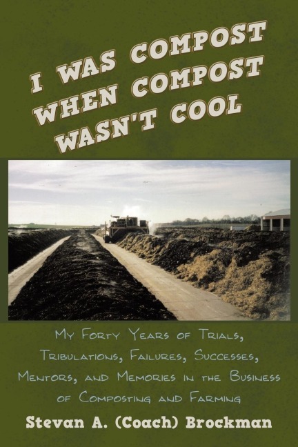 I Was Compost When Compost Wasnt Cool: My Forty Years of Trials, Tribulations, Failures, Successes, Mentors, and Memories in the Business of Composti