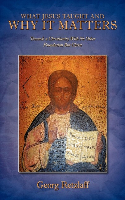 What Jesus Taught and Why It Matters: Towards a Christianity with No Other Foundation But Christ