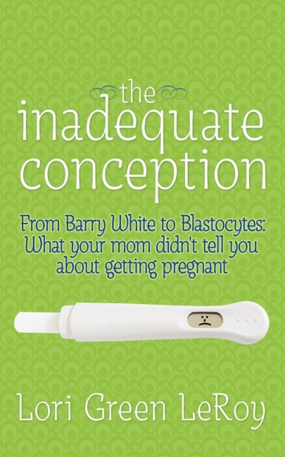 The Inadequate Conception: From Barry White to Blastocytes: What your mom didnt tell you about getting pregnant