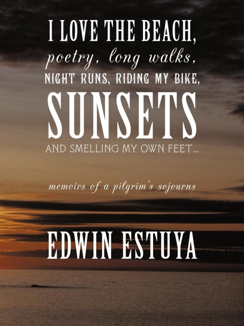 I Love the Beach, Poetry, Long Walks, Night Runs, Riding My Bike, Sunsets and Smelling My Own Feet...: Memoirs of a Pilgrims Sojourns