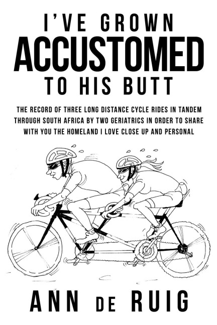 Ive Grown Accustomed to His Butt: The Record of Three Long Distance Cycle Rides in Tandem Through South Africa by Two Geriatrics in Order to Share wi