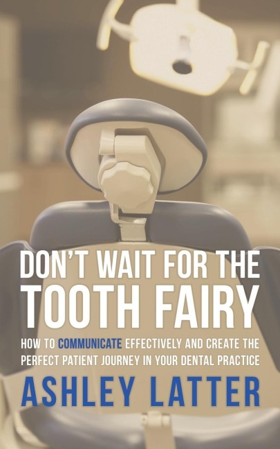 Dont Wait for the Tooth Fairy: How to Communicate Effectively and Create the Perfect Patient Journey in Your Dental Practice