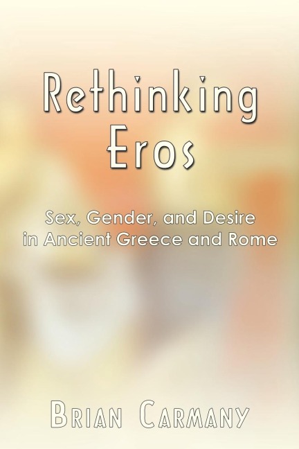 Rethinking Eros Sex, Gender, and Desire in Ancient Greece and Rome