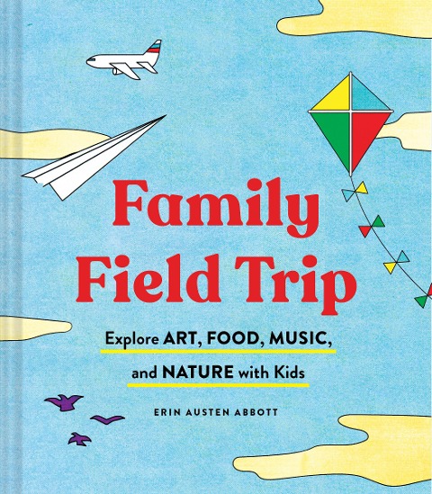 Family Field Trip: Explore Art, Food, Music, and Nature with Kids (Child Raising and Parenting Book, Montessori and World Schooling Book, Summer Vacation Guide)