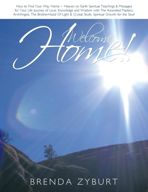Welcome Home!: How to Find Your Way Home ~ Heaven on Earth   Spiritual Teachings & Messages for Your Life Journey of Love, Knowledge and Wisdom with The Ascended Masters, ArchAngels, The BrotherHood Of Light & Crystal Skulls  Spiritual Growth for the Soul