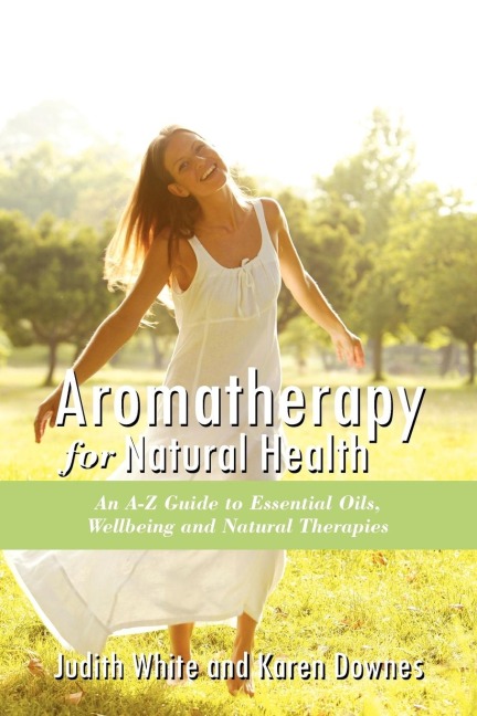 Aromatheraphy for Natural Health: An A-Z Guide to Essential Oils, Wellbeing and Natural Therapies