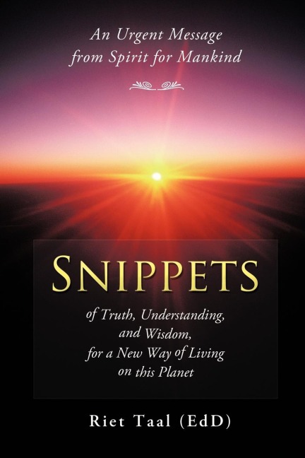 Snippets of Truth, Understanding, and Wisdom, for a New Way of Living on This Planet: An Urgent Message from Spirit for Mankind