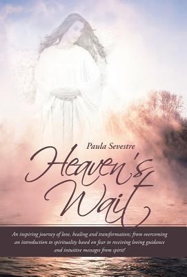 Heavens Wait: An Inspiring Journey of Love, Healing and Transformation; From Overcoming an Introduction to Spirituality Based on Fea