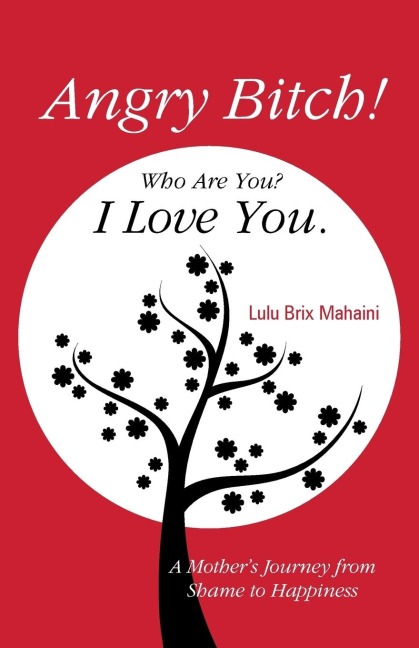 Angry Bitch! Who Are You? I Love You.: A Mothers Journey from Shame to Happiness