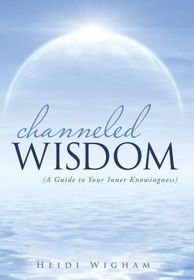 Channeled Wisdom: ( A Guide to Your Inner Knowingness)