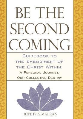 Be the Second Coming: Guidebook to the Embodiment of the Christ Within: A Personal Journey, Our Collective Destiny