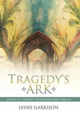Tragedys Ark: A Book of Comfort for Disheartened Parents