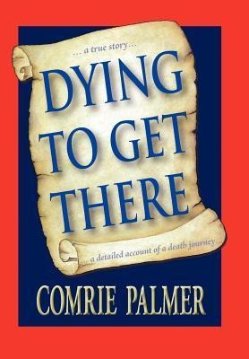 Dying to Get There: . . . a True Story . . . . . . a Detailed Account of a Death Journey . . . .