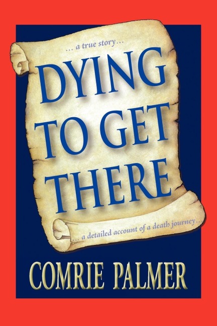 Dying to Get There: . . . a True Story . . . . . . a Detailed Account of a Death Journey . . . .