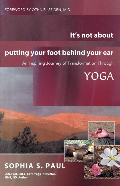 Its Not about Putting Your Foot Behind Your Ear: An Inspiring Journey of Transformation Through Yoga