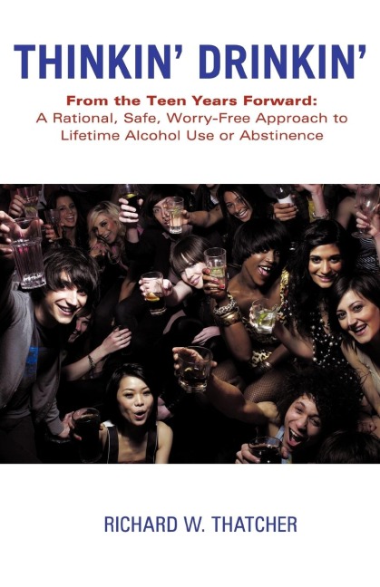 Thinkin Drinkin: From the Teen Years Forward: A Rational, Safe, Worry-Free Approach to Lifetime Alcohol Use or Abstinence
