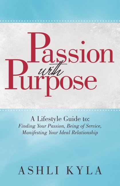 Passion with Purpose: A Lifestyle Guide To: Finding Your Passion, Being of Service, Manifesting Your Ideal Relationship