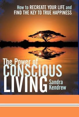 The Power of Conscious Living: How to Recreate Your Life and Find the Key to True Happiness