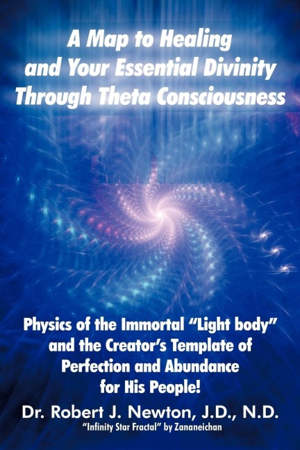 A Map to Healing and Your Essential Divinity Through Theta Consciousness: The Physics of the Immortal Light Body and the Creators Template of Per