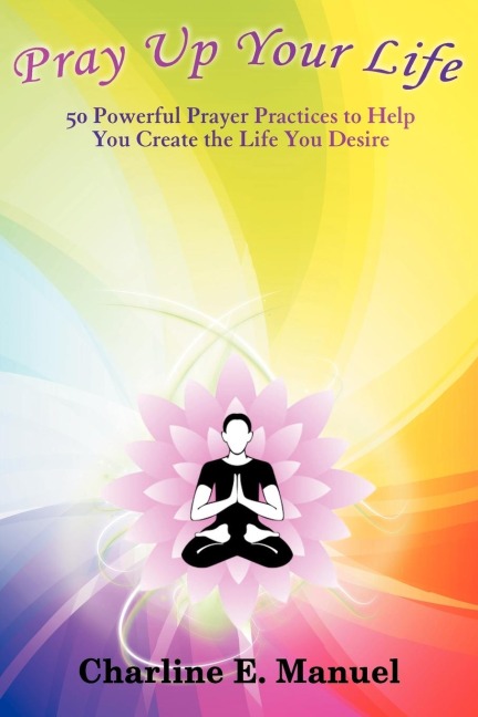 Pray Up Your Life: 50 Powerful Prayer Practices to Help You Create the Life That You Desire