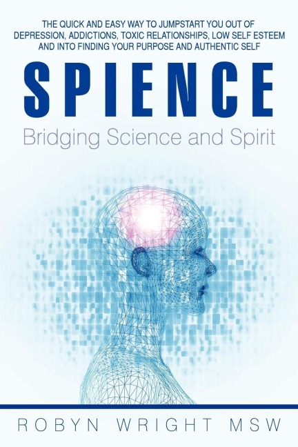 Spience-Bridging Science and Spirit: The Quick and Easy Way to Jumpstart You Out of Depression Addiction, Toxic Relationships Low Self Esteem and Into