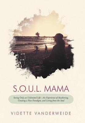 S.O.U.L. Mama: Seeing Only an Unlimited Life-An Experience of Awakening, Creating a New Paradigm, and Living from the Soul