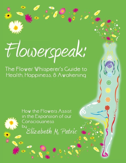 Flowerspeak: The Flower Whisperers Guide to Health, Happiness, and Awakening: How the Flowers Assist in the Expansion of Our Consc