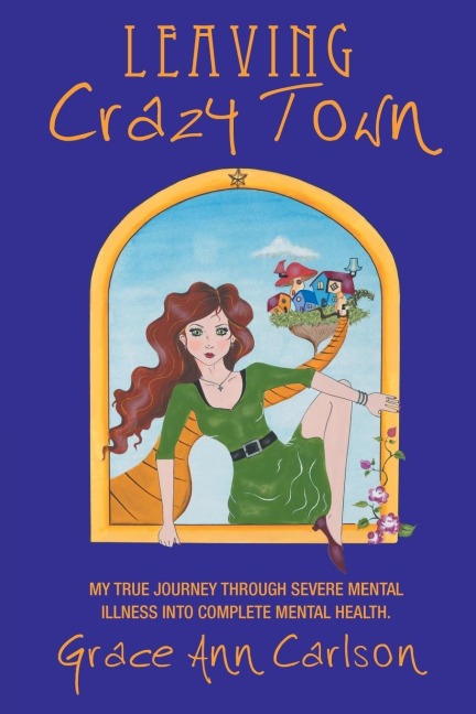 Leaving Crazy Town: My True Journey Through Severe Mental Illness Into Complete Mental Health.