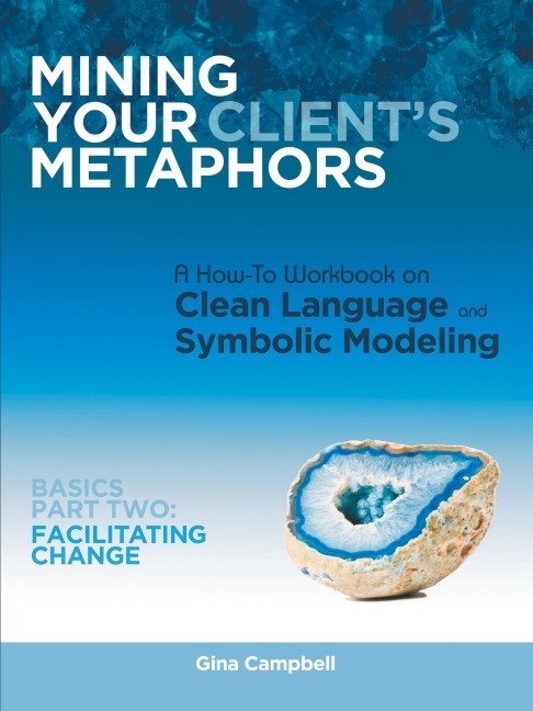 Mining Your Clients Metaphors: A How-To Workbook on Clean Language and Symbolic Modeling, Basics Part Ii: Facilitating Change