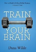 Train Your Brain: How to Build a Million Dollar Business in Record Time