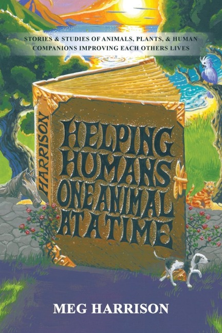 Helping Humans One Animal at a Time: Stories & Studies of Animals, Plants & Human Companions Improving Each Others Lives