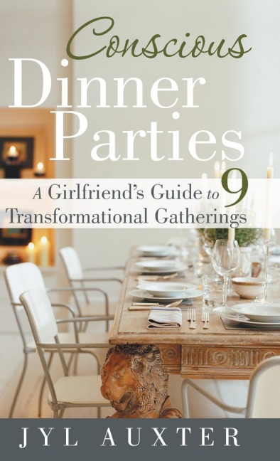 Conscious Dinner Parties: A Girlfriends Guide to 9 Transformational Gatherings