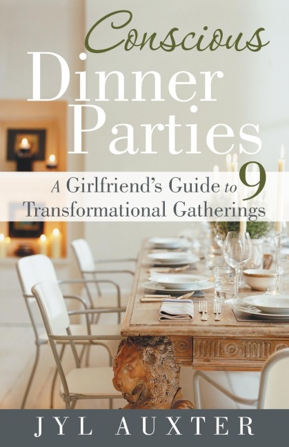 Conscious Dinner Parties: A Girlfriends Guide to 9 Transformational Gatherings