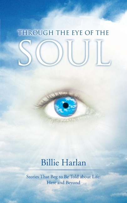 Through the Eye of the Soul: Stories That Beg to Be Told about Life: Here and Beyond
