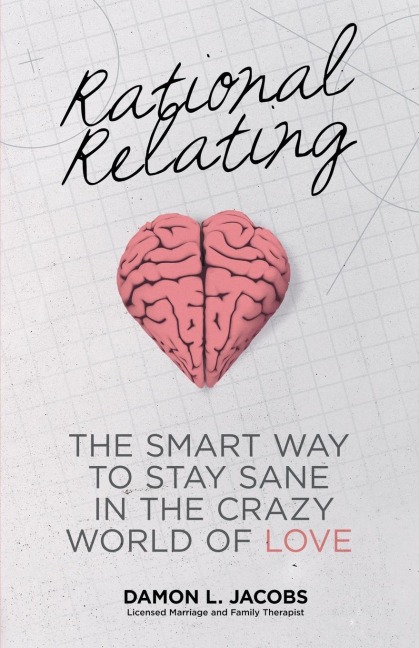 Rational Relating: The Smart Way to Stay Sane in the Crazy World of Love