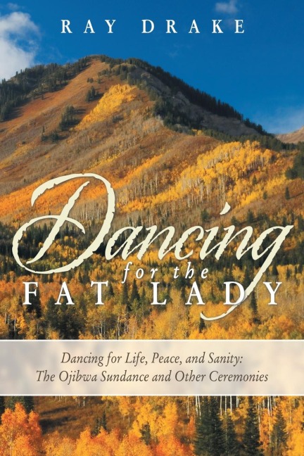 Dancing for the Fat Lady: Dancing for Life, Peace, and Sanity: The Ojibwa Sundance and Other Ceremonies