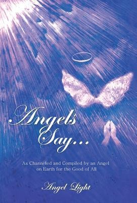 Angels Say...: As Channeled and Compiled by an Angel on Earth for the Good of All