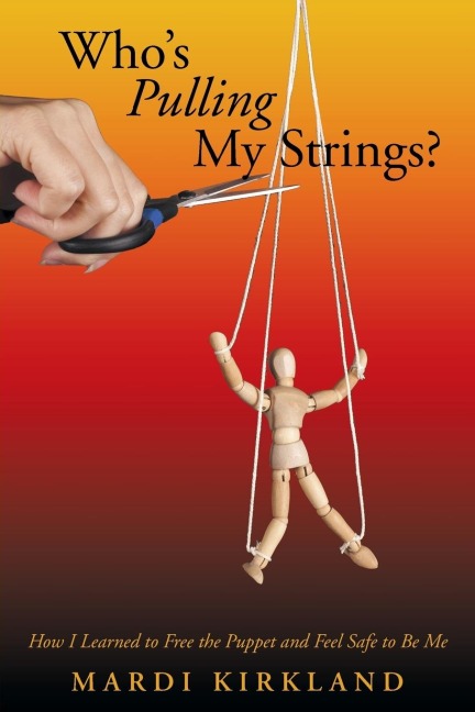 Whos Pulling My Strings?: How I Learned to Free the Puppet and Feel Safe to Be Me