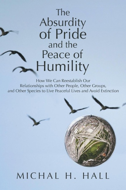 The Absurdity of Pride and the Peace of Humility: How We Can Reestablish Our Relationships with Other People, Other Groups, and Other Species to Live
