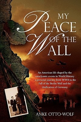 My Peace of The Wall An American-German Life Shaped by Cataclysmic Events in World History