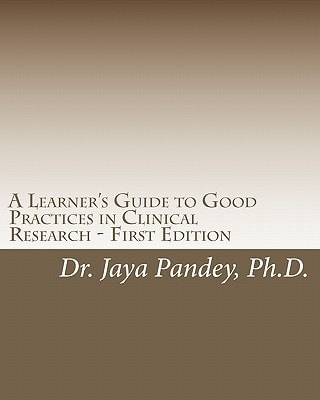 A Learner's Guide to Good Practices in Clinical Research - First Edition Simplified Version of Clinical Research to Help Understand the Quality and Compliance Requirements for Beginners: Right Step in Right Direction
