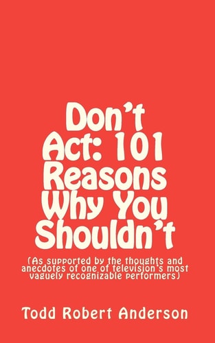 Don't Act 101 Reasons Why You Shouldn't: (As Supported by the Thoughts and Anecdotes of One of Television's Most Vaguely Recognizable Performers)