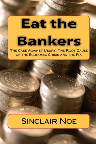 Eat the Bankers The Case Against Usury: The Root Cause of the Economic Crisis and the Fix