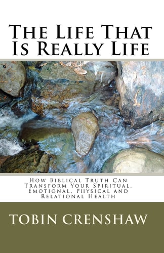 The Life That Is Really Life How Biblical Truth Can Transform Your Spiritual, Emotional, Physical and Relational Health