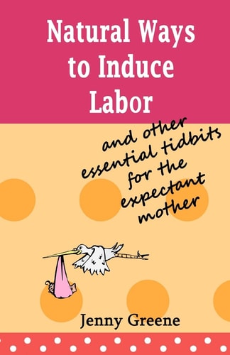 Natural Ways to Induce Labor and Other Essential Tidbits for the Expectant Mother A Simple Guide on Inducing Labor Naturally, what to Take to Hospital, Stages of Labor and the First Days of Motherhood.