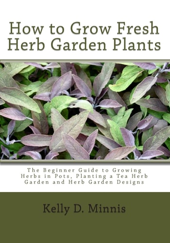 How to Grow Fresh Herb Garden Plants The Beginner Guide to Growing Herbs in Pots, Planting a Tea Herb Garden and Herb Garden Designs