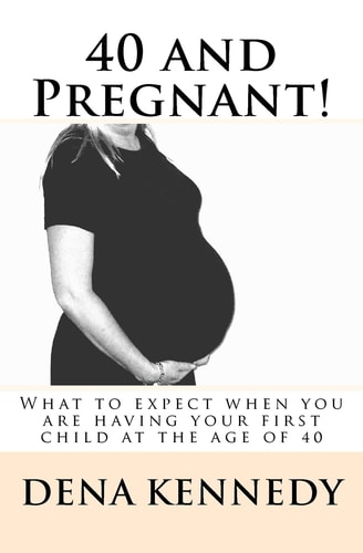 40 and Pregnant! What to Expect When You Are Having Your First Child and Are at (Or Near) the Age of 40