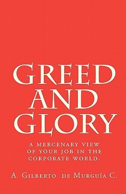 Greed and Glory A Mercenary View of Your Job in the Corporate World.