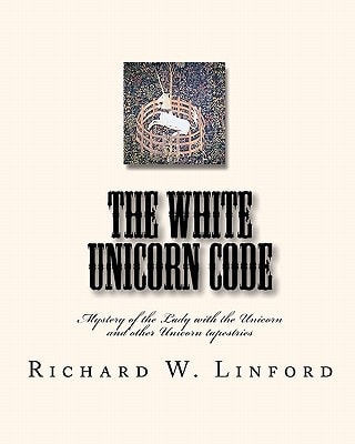 The White Unicorn Code Mystery of the Lady with the Unicorn and Other Unicorn Tapestries