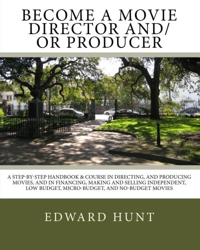 Become A Movie Director And/or Producer A Step-by-Step Handbook and Course in Directing, and Producing Movies, and in Financing, Making and Selling Independent, Low Budget, Micro-Budget, and No-Budget Movies